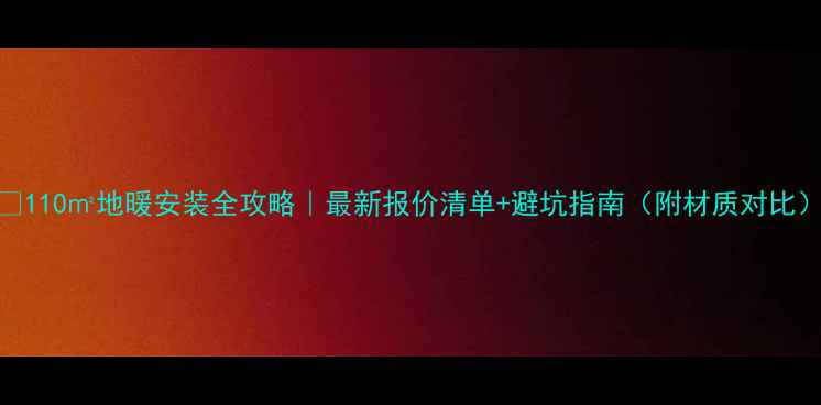 110地暖安装全攻略最新报价清单避坑指南附材质对比