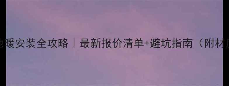 图片 🔥110㎡地暖安装全攻略｜最新报价清单+避坑指南（附材质对比）2