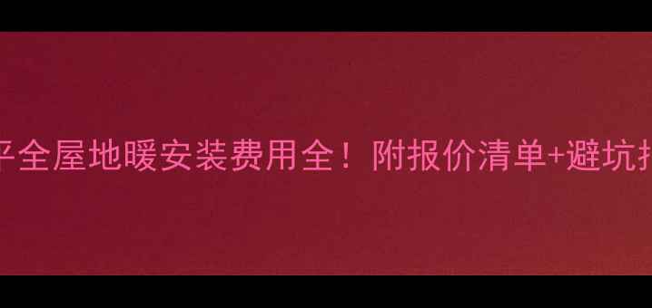 120平全屋地暖安装费用全附报价清单避坑指南