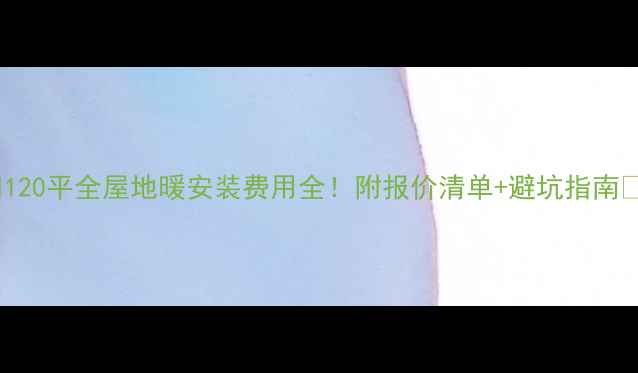 图片 🔥120平全屋地暖安装费用全！附报价清单+避坑指南🔥2