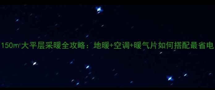 图片 🔥150㎡大平层采暖全攻略：地暖+空调+暖气片如何搭配最省电？