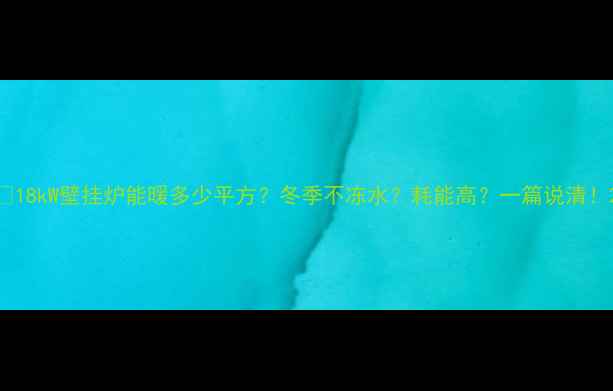 图片 🔥18kW壁挂炉能暖多少平方？冬季不冻水？耗能高？一篇说清！2