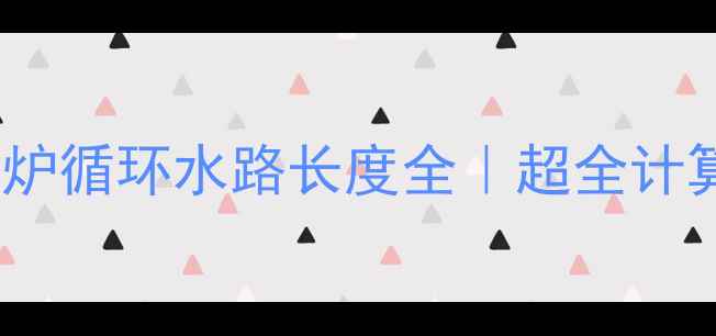 图片 🔥20㎡空间壁挂炉循环水路长度全｜超全计算公式+避坑指南