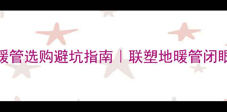 图片 🔥20年地暖管选购避坑指南｜联塑地暖管闭眼入攻略✨