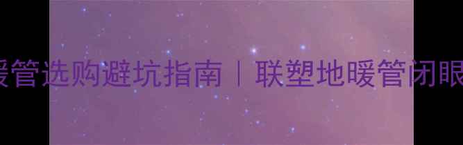 图片 🔥20年地暖管选购避坑指南｜联塑地暖管闭眼入攻略✨1