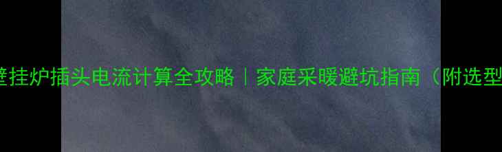 24kw壁挂炉插头电流计算全攻略家庭采暖避坑指南附选型清单