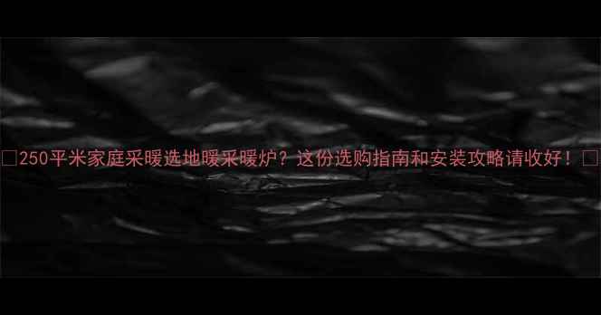250平米家庭采暖选地暖采暖炉这份选购指南和安装攻略请收好