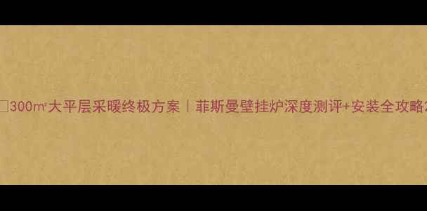 300大平层采暖终极方案菲斯曼壁挂炉深度测评安装全攻略