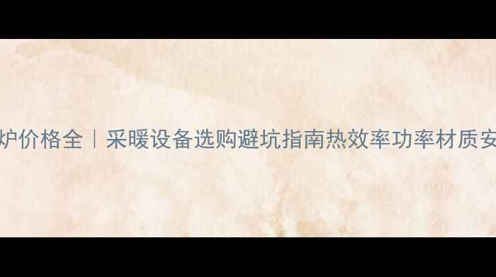 35的壁挂炉价格全采暖设备选购避坑指南热效率功率材质安装全攻略