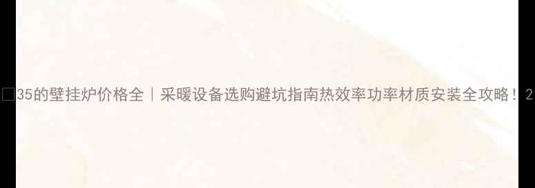 图片 🔥35的壁挂炉价格全｜采暖设备选购避坑指南热效率功率材质安装全攻略！2