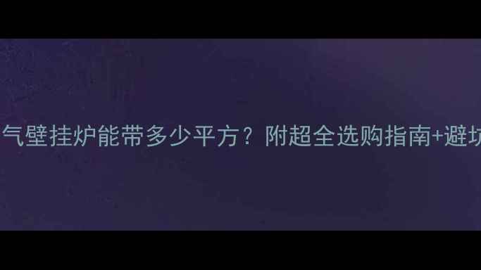 38墙燃气壁挂炉能带多少平方附超全选购指南避坑秘籍