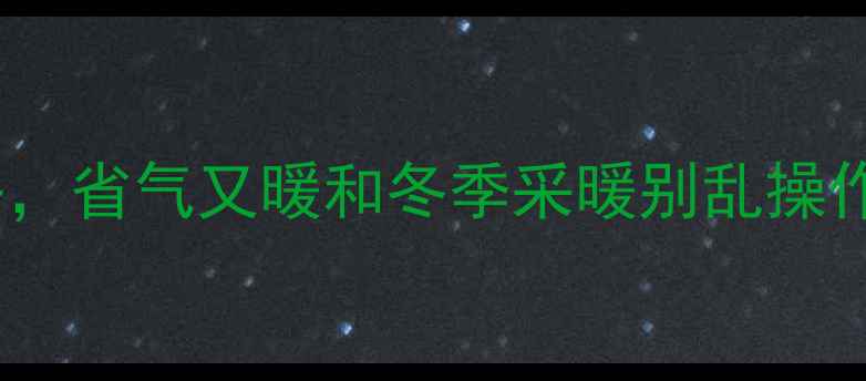 3步搞定暖气片调温全攻略省气又暖和冬季采暖别乱操作暖气片调节技巧省能秘籍