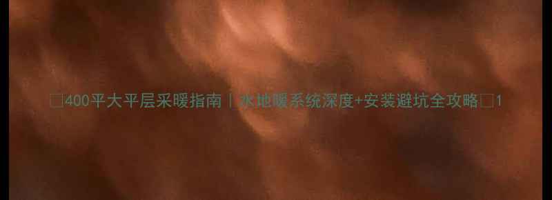 图片 🔥400平大平层采暖指南｜水地暖系统深度+安装避坑全攻略✨1