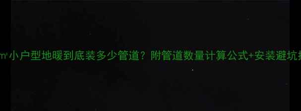 图片 🔥50㎡小户型地暖到底装多少管道？附管道数量计算公式+安装避坑指南2