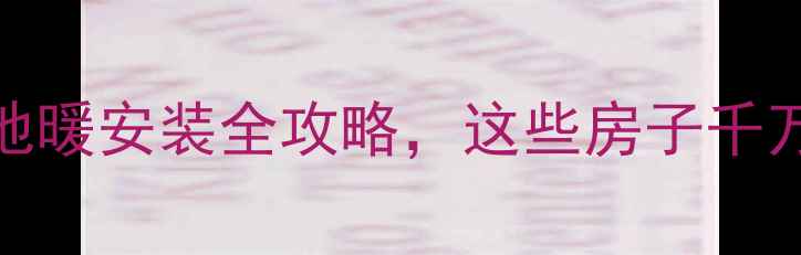 5大户型必看地暖安装全攻略这些房子千万装不了地暖