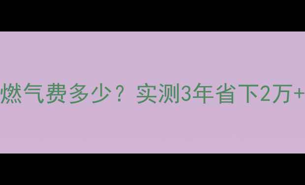 65地暖每月燃气费多少实测3年省下2万的节能攻略
