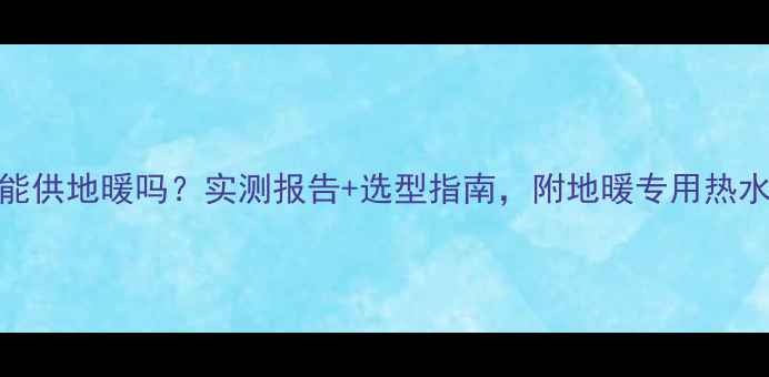图片 🔥80L热水器能供地暖吗？实测报告+选型指南，附地暖专用热水器推荐清单1
