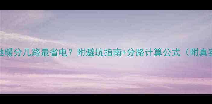90地暖分几路最省电附避坑指南分路计算公式附真实案例