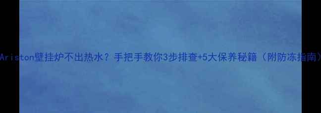 图片 🔥Ariston壁挂炉不出热水？手把手教你3步排查+5大保养秘籍（附防冻指南）1