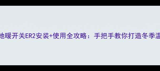 BAXI地暖开关ER2安装使用全攻略手把手教你打造冬季温暖家