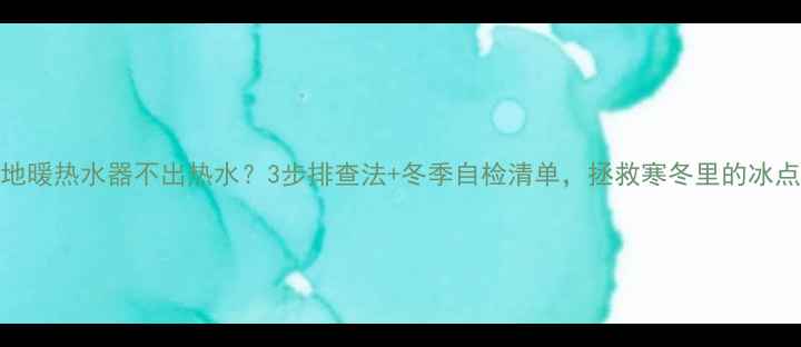 Bosch地暖热水器不出热水3步排查法冬季自检清单拯救寒冬里的冰点生活