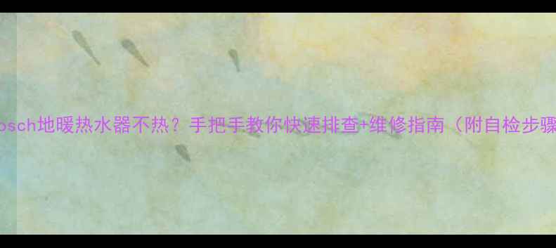 图片 🔥Bosch地暖热水器不热？手把手教你快速排查+维修指南（附自检步骤）2