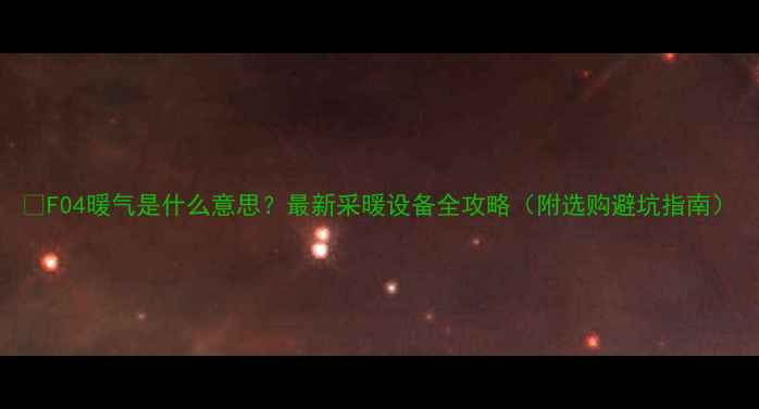 F04暖气是什么意思最新采暖设备全攻略附选购避坑指南