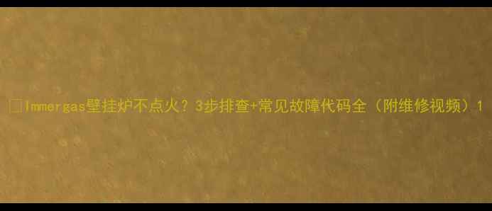 图片 🔥Immergas壁挂炉不点火？3步排查+常见故障代码全（附维修视频）1