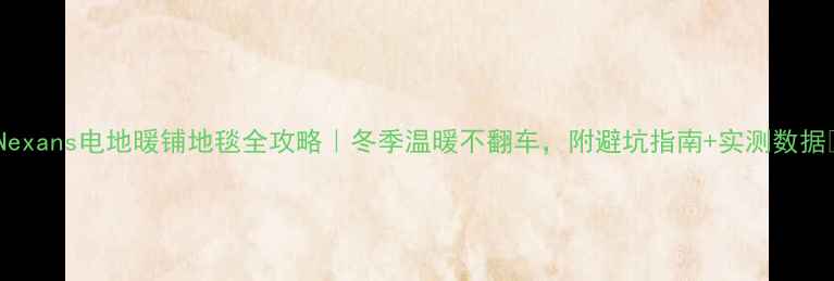 Nexans电地暖铺地毯全攻略冬季温暖不翻车附避坑指南实测数据