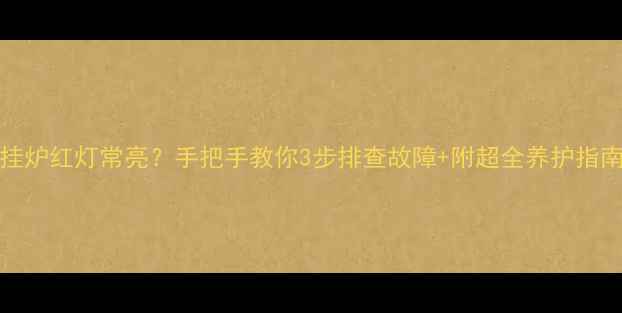 图片 🔥Sylber壁挂炉红灯常亮？手把手教你3步排查故障+附超全养护指南（附图解）