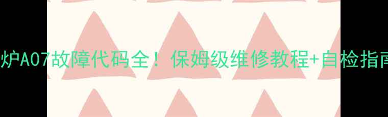 VOKERA壁挂炉A07故障代码全保姆级维修教程自检指南附视频