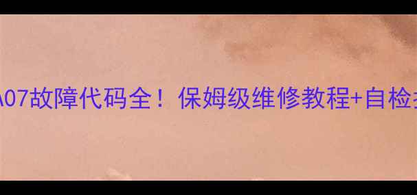 图片 🔥VOKERA壁挂炉A07故障代码全！保姆级维修教程+自检指南（附视频）2