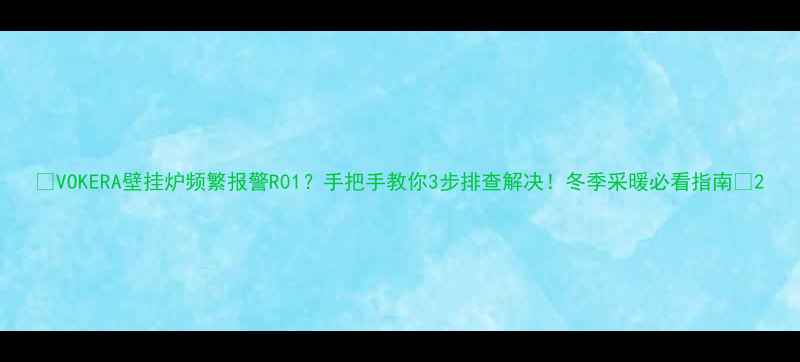 图片 🔥VOKERA壁挂炉频繁报警R01？手把手教你3步排查解决！冬季采暖必看指南🔥2