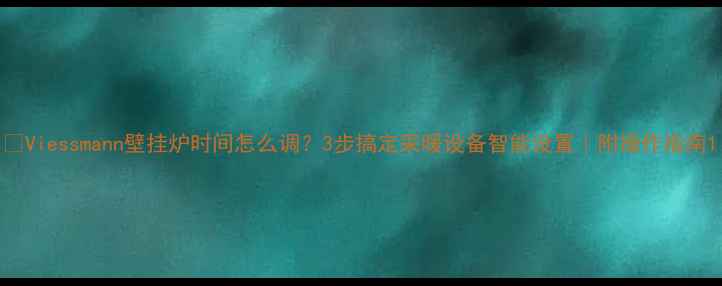 Viessmann壁挂炉时间怎么调3步搞定采暖设备智能设置附操作指南