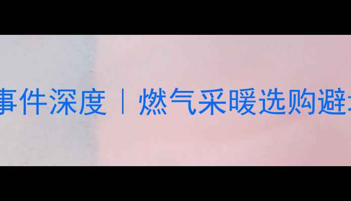 德国博世壁挂炉爆炸事件深度燃气采暖选购避坑指南附安全自查清单