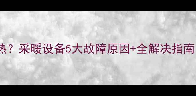 壁挂炉不加热采暖设备5大故障原因全解决指南附检修步骤