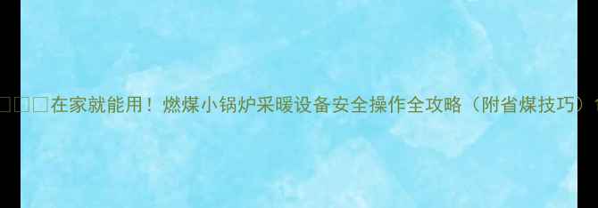 图片 🔥❄️在家就能用！燃煤小锅炉采暖设备安全操作全攻略（附省煤技巧）1