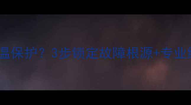 壁挂炉频繁触发限温保护3步锁定故障根源专业维修指南附自检清单