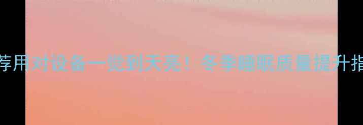 采暖设备推荐用对设备一觉到天亮冬季睡眠质量提升指南附真实测评