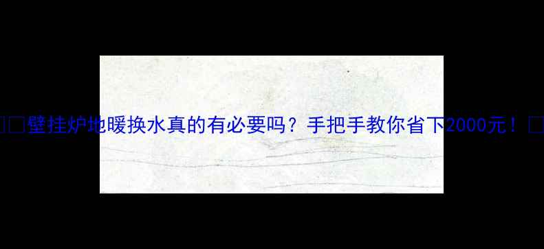 壁挂炉地暖换水真的有必要吗手把手教你省下2000元