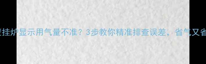 壁挂炉显示用气量不准3步教你精准排查误差省气又省心