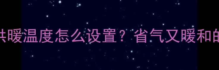 万和壁挂炉冬季供暖温度怎么设置省气又暖和的5大技巧全公开