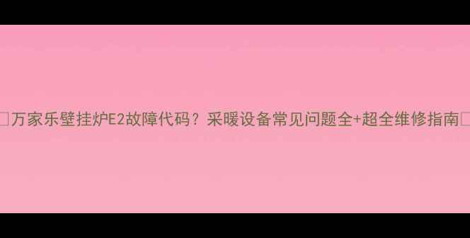 万家乐壁挂炉E2故障代码采暖设备常见问题全超全维修指南