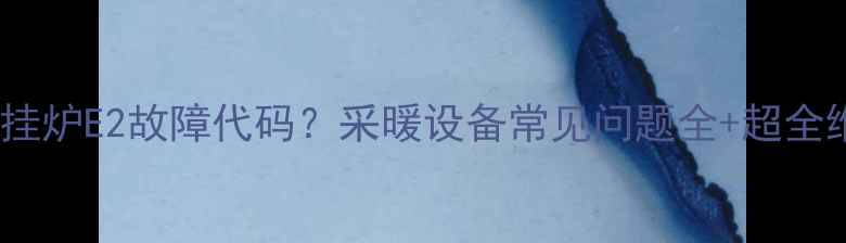 图片 🔥万家乐壁挂炉E2故障代码？采暖设备常见问题全+超全维修指南🔥1