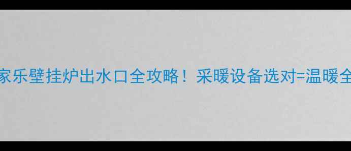 万家乐壁挂炉出水口全攻略采暖设备选对温暖全家用