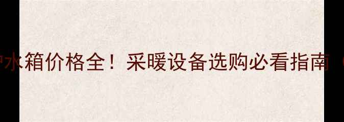万家乐壁挂炉水箱价格全采暖设备选购必看指南附品牌对比