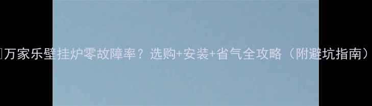 万家乐壁挂炉零故障率选购安装省气全攻略附避坑指南
