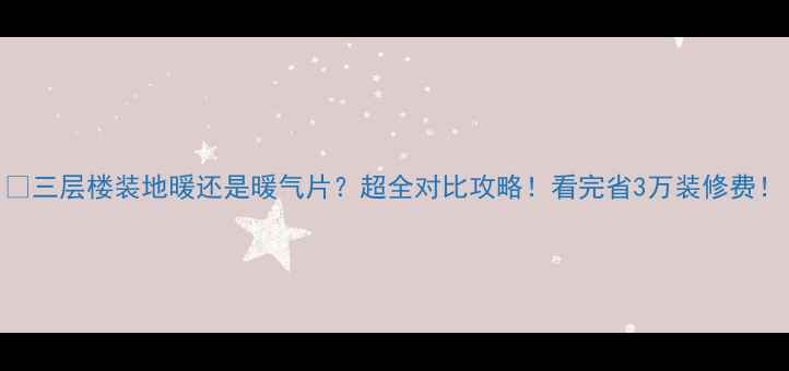 三层楼装地暖还是暖气片超全对比攻略看完省3万装修费