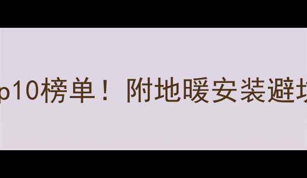 上海地暖品牌Top10榜单附地暖安装避坑指南省钱攻略