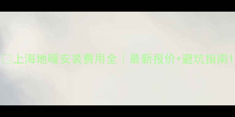上海地暖安装费用全最新报价避坑指南